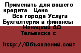 Применить для вашего кредита › Цена ­ 900 000 000 - Все города Услуги » Бухгалтерия и финансы   . Ненецкий АО,Тельвиска с.